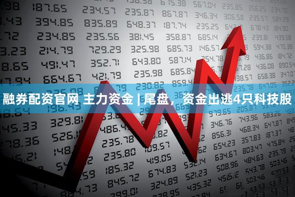 融券配资官网 主力资金 | 尾盘，资金出逃4只科技股