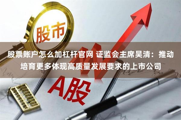 股票账户怎么加杠杆官网 证监会主席吴清：推动培育更多体现高质量发展要求的上市公司