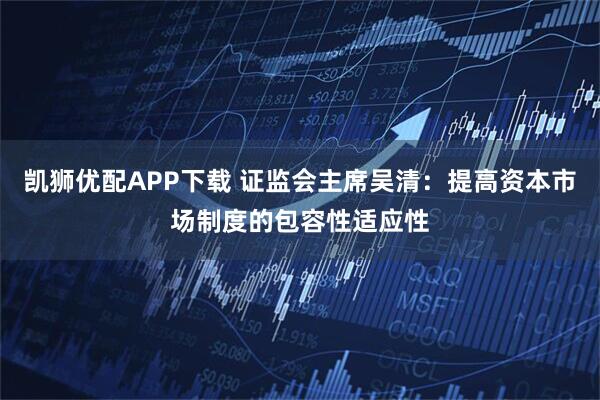 凯狮优配APP下载 证监会主席吴清:提高资本市场制度的包容性适应性