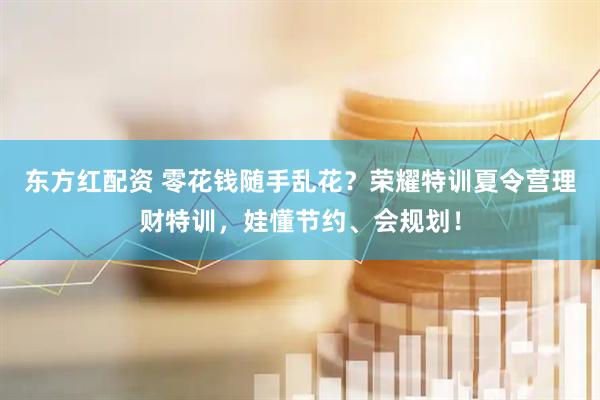 东方红配资 零花钱随手乱花?荣耀特训夏令营理财特训,娃懂节约、会规划!