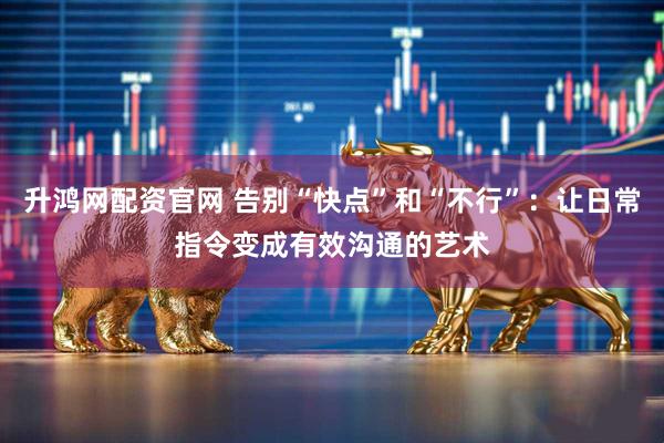 升鸿网配资官网 告别“快点”和“不行”:让日常指令变成有效沟通的艺术