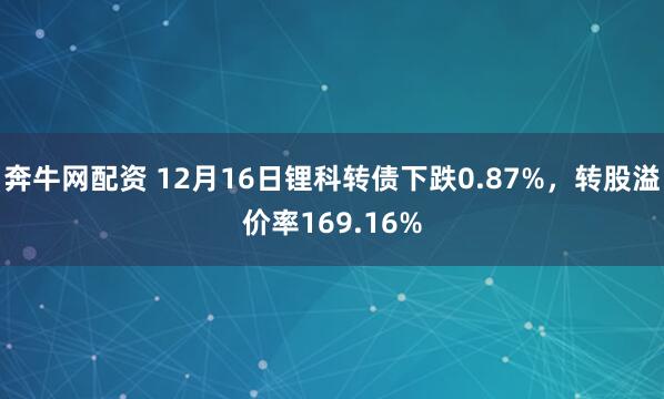 奔牛网配资 12月16日锂科转债下跌0.87%,转股溢价率169.16%