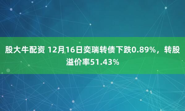 股大牛配资 12月16日奕瑞转债下跌0.89%，转股溢价率51.43%