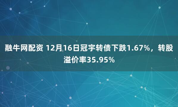 融牛网配资 12月16日冠宇转债下跌1.67%，转股溢价率35.95%