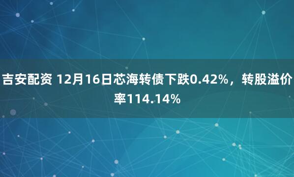 吉安配资 12月16日芯海转债下跌0.42%，转股溢价率114.14%