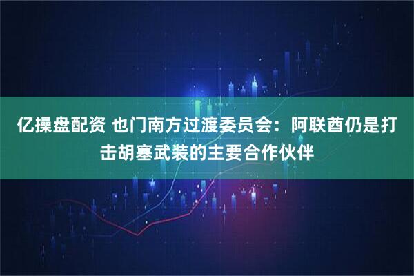 亿操盘配资 也门南方过渡委员会：阿联酋仍是打击胡塞武装的主要合作伙伴