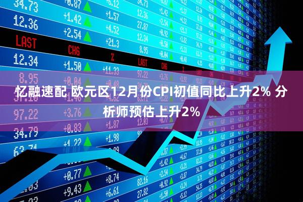 忆融速配 欧元区12月份CPI初值同比上升2% 分析师预估上升2%