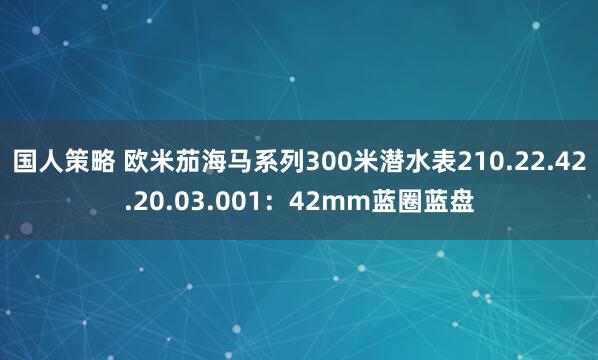 国人策略 欧米茄海马系列300米潜水表210.22.42.20.03.001：42mm蓝圈蓝盘