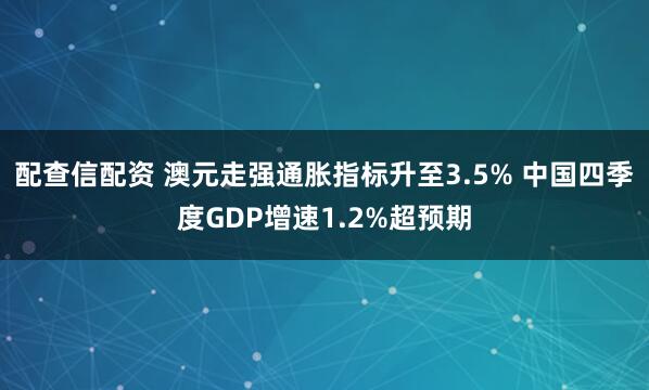配查信配资 澳元走强通胀指标升至3.5% 中国四季度GDP增速1.2%超预期