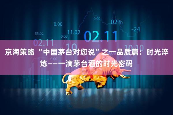 京海策略 “中国茅台对您说”之一品质篇：时光淬炼——一滴茅台酒的时光密码