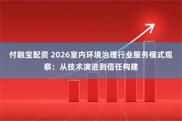 付融宝配资 2026室内环境治理行业服务模式观察：从技术演进到信任构建