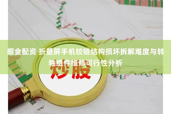 掘金配资 折叠屏手机铰链结构损坏拆解难度与转轴组件维修可行性分析